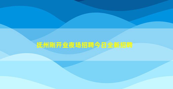 抚州刚开业夜场招聘今日全新招聘